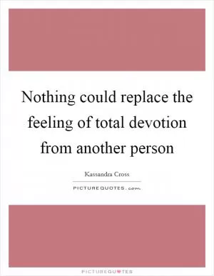 Nothing could replace the feeling of total devotion from another person Picture Quote #1