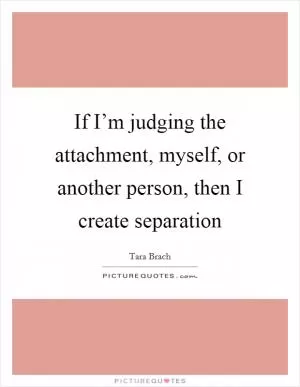 If I’m judging the attachment, myself, or another person, then I create separation Picture Quote #1