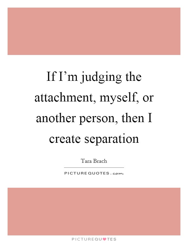 If I’m judging the attachment, myself, or another person, then I create separation Picture Quote #1