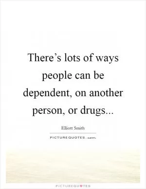 There’s lots of ways people can be dependent, on another person, or drugs Picture Quote #1