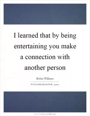 I learned that by being entertaining you make a connection with another person Picture Quote #1