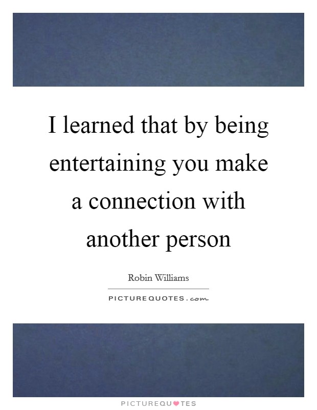 I learned that by being entertaining you make a connection with another person Picture Quote #1