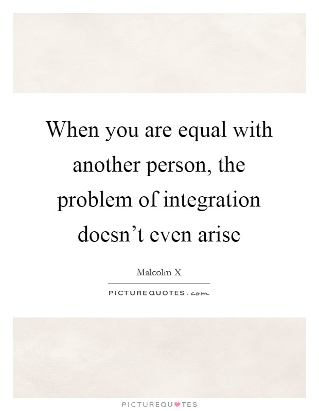 When you are equal with another person, the problem of integration doesn't even arise Picture Quote #1