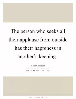 The person who seeks all their applause from outside has their happiness in another’s keeping  Picture Quote #1