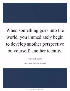 When something goes into the world, you immediately begin to develop another perspective on yourself, another identity Picture Quote #1