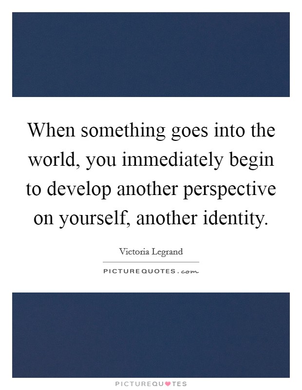 When something goes into the world, you immediately begin to develop another perspective on yourself, another identity. Picture Quote #1