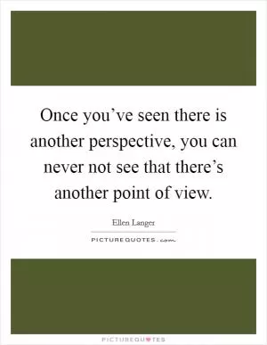 Once you’ve seen there is another perspective, you can never not see that there’s another point of view Picture Quote #1
