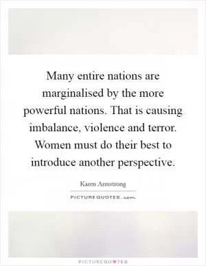 Many entire nations are marginalised by the more powerful nations. That is causing imbalance, violence and terror. Women must do their best to introduce another perspective Picture Quote #1