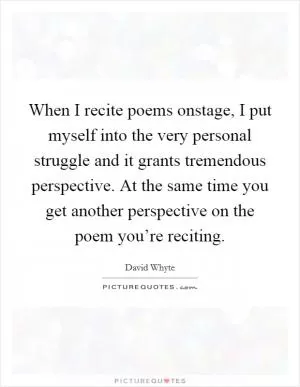When I recite poems onstage, I put myself into the very personal struggle and it grants tremendous perspective. At the same time you get another perspective on the poem you’re reciting Picture Quote #1