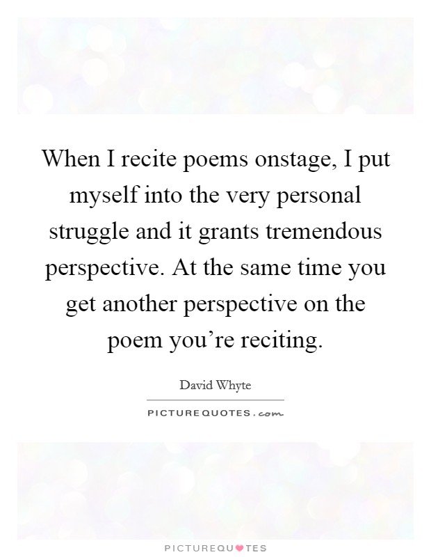 When I recite poems onstage, I put myself into the very personal struggle and it grants tremendous perspective. At the same time you get another perspective on the poem you're reciting. Picture Quote #1