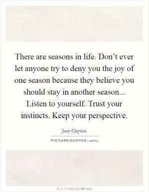There are seasons in life. Don’t ever let anyone try to deny you the joy of one season because they believe you should stay in another season... Listen to yourself. Trust your instincts. Keep your perspective Picture Quote #1