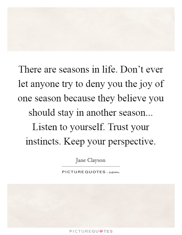 There are seasons in life. Don't ever let anyone try to deny you the joy of one season because they believe you should stay in another season... Listen to yourself. Trust your instincts. Keep your perspective. Picture Quote #1