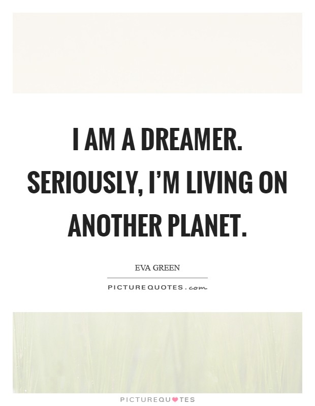 I am a dreamer. Seriously, I'm living on another planet. Picture Quote #1