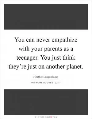 You can never empathize with your parents as a teenager. You just think they’re just on another planet Picture Quote #1