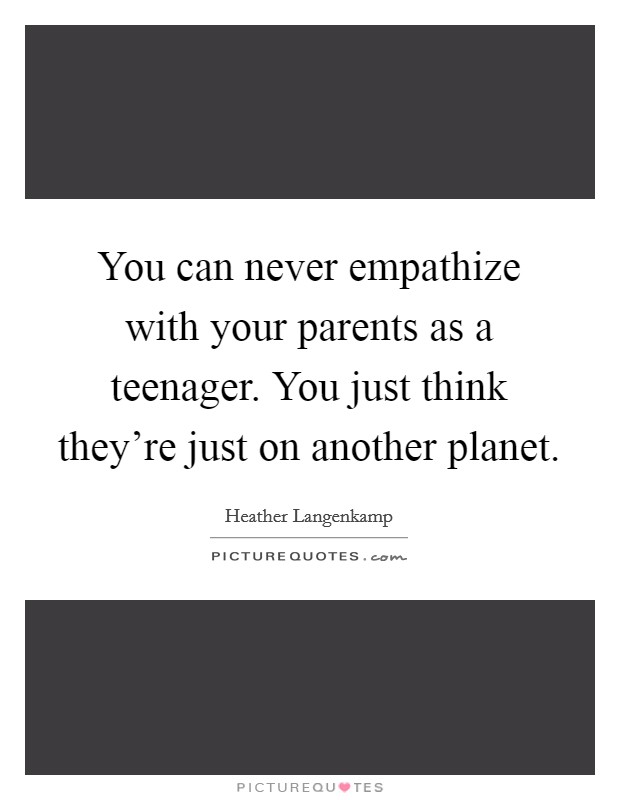 You can never empathize with your parents as a teenager. You just think they're just on another planet. Picture Quote #1