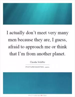 I actually don’t meet very many men because they are, I guess, afraid to approach me or think that I’m from another planet Picture Quote #1