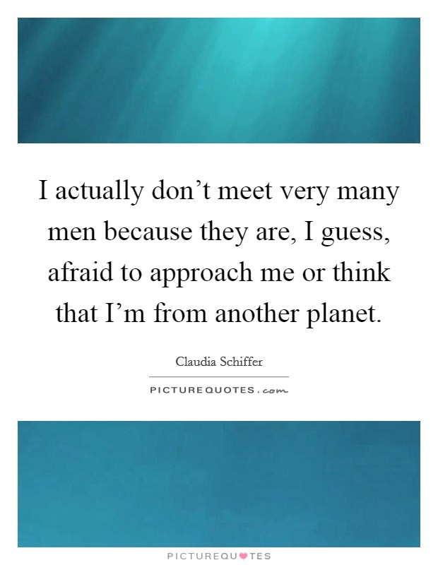 I actually don't meet very many men because they are, I guess, afraid to approach me or think that I'm from another planet. Picture Quote #1