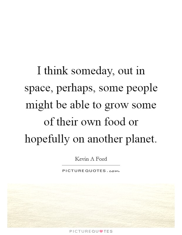 I think someday, out in space, perhaps, some people might be able to grow some of their own food or hopefully on another planet. Picture Quote #1