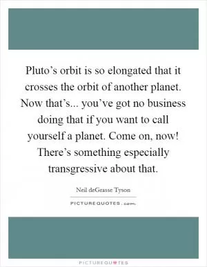 Pluto’s orbit is so elongated that it crosses the orbit of another planet. Now that’s... you’ve got no business doing that if you want to call yourself a planet. Come on, now! There’s something especially transgressive about that Picture Quote #1