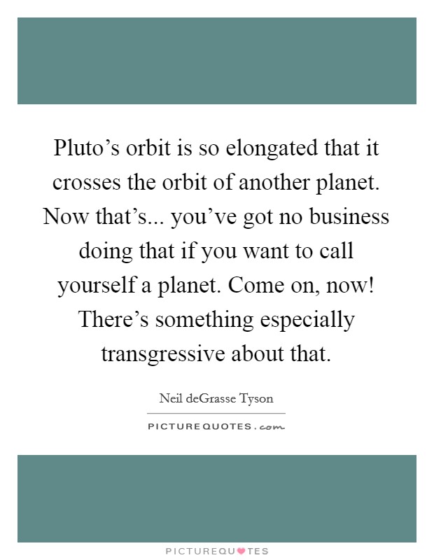 Pluto's orbit is so elongated that it crosses the orbit of another planet. Now that's... you've got no business doing that if you want to call yourself a planet. Come on, now! There's something especially transgressive about that. Picture Quote #1