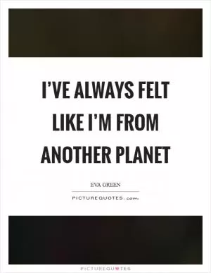 I’ve always felt like I’m from another planet Picture Quote #1