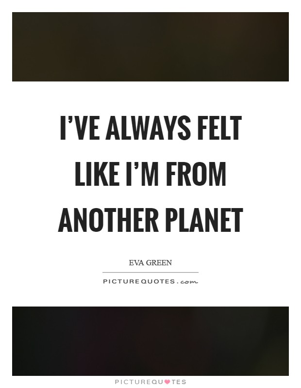 I've always felt like I'm from another planet Picture Quote #1