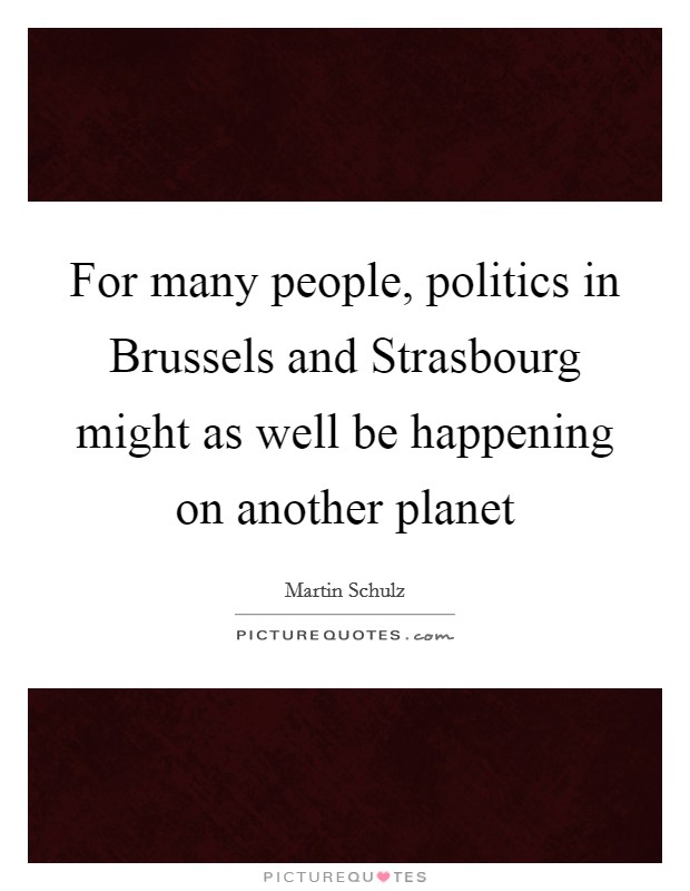 For many people, politics in Brussels and Strasbourg might as well be happening on another planet Picture Quote #1