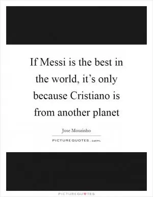 If Messi is the best in the world, it’s only because Cristiano is from another planet Picture Quote #1