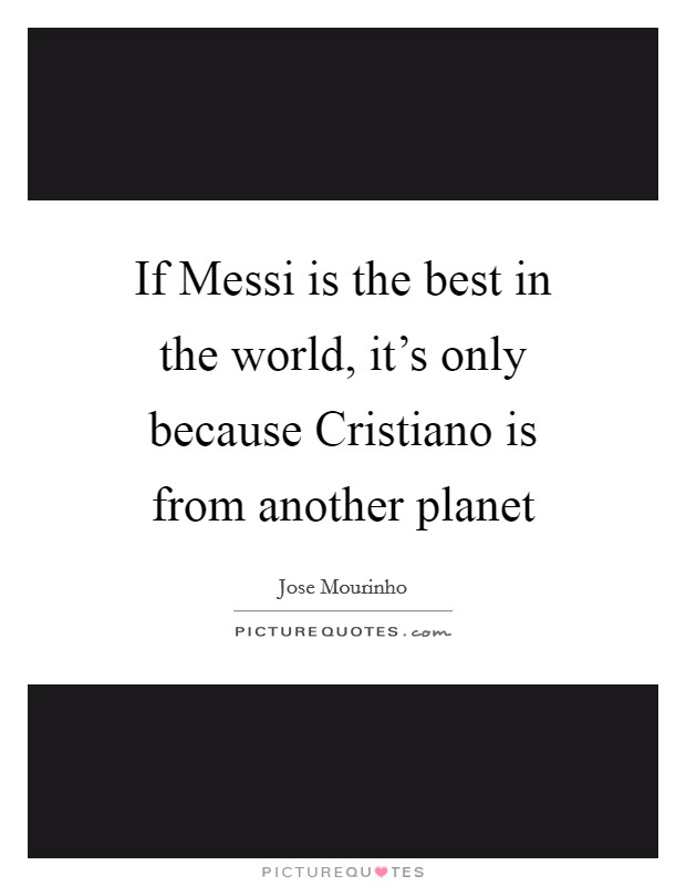 If Messi is the best in the world, it's only because Cristiano is from another planet Picture Quote #1
