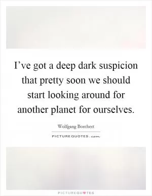 I’ve got a deep dark suspicion that pretty soon we should start looking around for another planet for ourselves Picture Quote #1