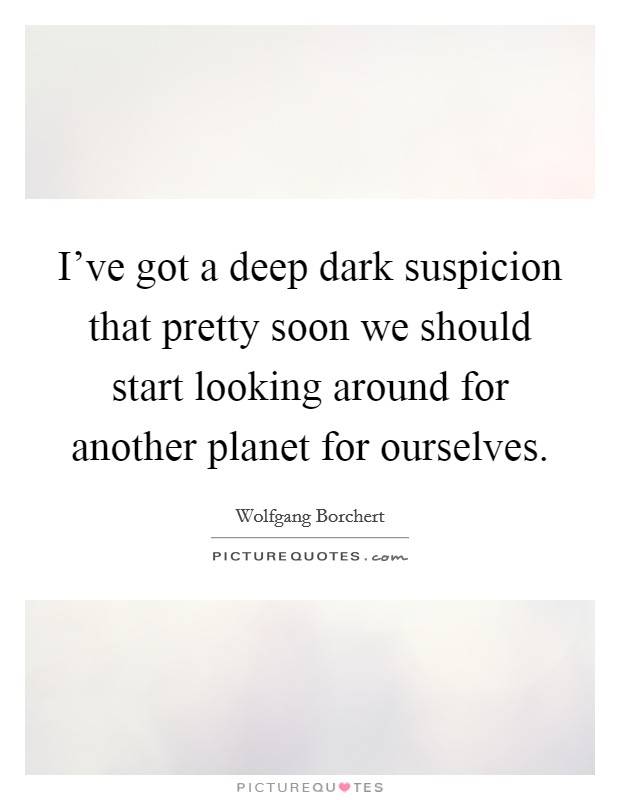 I've got a deep dark suspicion that pretty soon we should start looking around for another planet for ourselves. Picture Quote #1