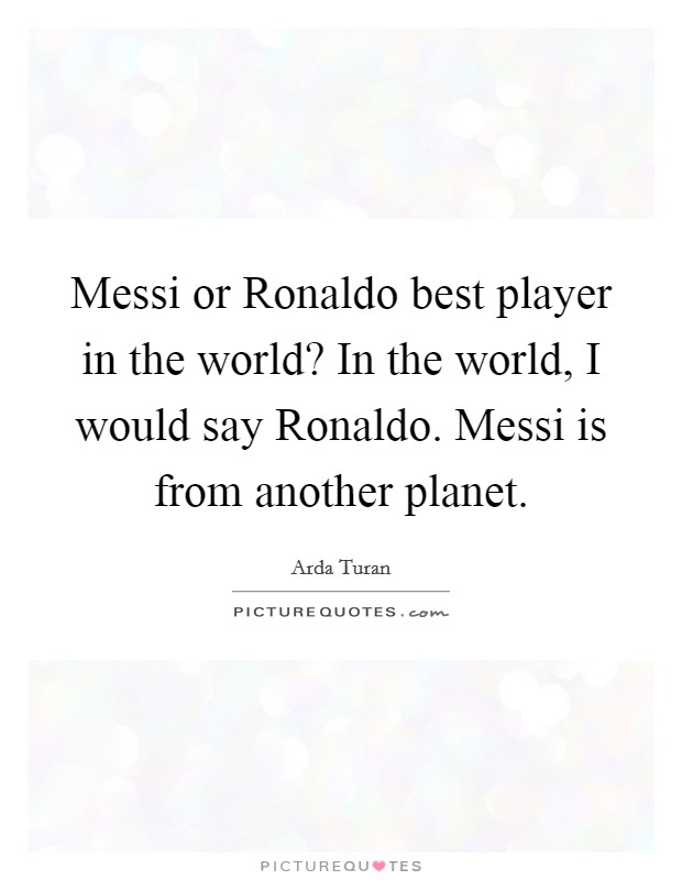 Messi or Ronaldo best player in the world? In the world, I would say Ronaldo. Messi is from another planet. Picture Quote #1