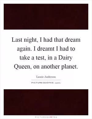 Last night, I had that dream again. I dreamt I had to take a test, in a Dairy Queen, on another planet Picture Quote #1