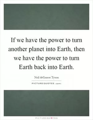 If we have the power to turn another planet into Earth, then we have the power to turn Earth back into Earth Picture Quote #1