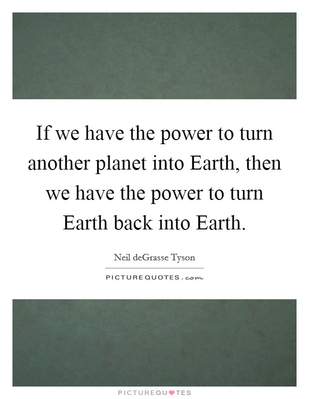 If we have the power to turn another planet into Earth, then we have the power to turn Earth back into Earth. Picture Quote #1