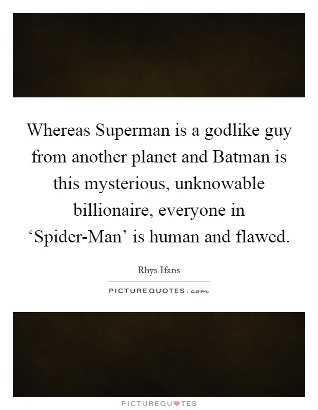 Whereas Superman is a godlike guy from another planet and Batman is this mysterious, unknowable billionaire, everyone in ‘Spider-Man' is human and flawed. Picture Quote #1