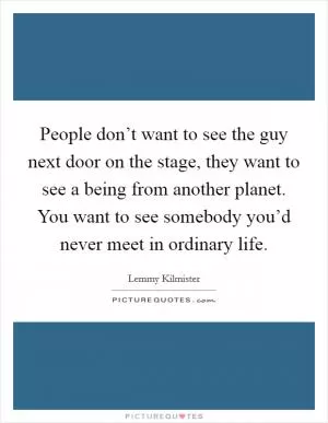 People don’t want to see the guy next door on the stage, they want to see a being from another planet. You want to see somebody you’d never meet in ordinary life Picture Quote #1