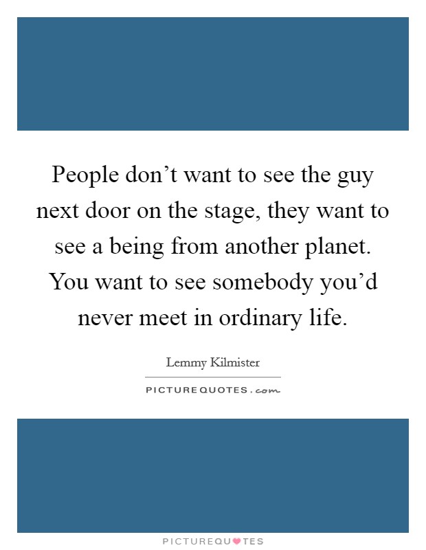 People don't want to see the guy next door on the stage, they want to see a being from another planet. You want to see somebody you'd never meet in ordinary life. Picture Quote #1