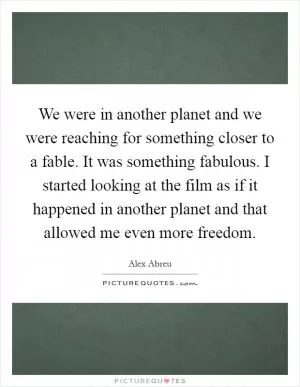 We were in another planet and we were reaching for something closer to a fable. It was something fabulous. I started looking at the film as if it happened in another planet and that allowed me even more freedom Picture Quote #1