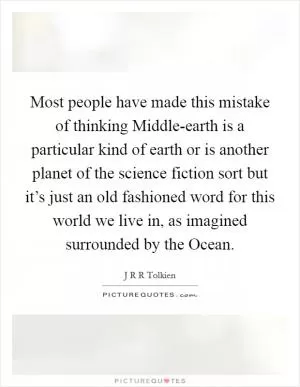 Most people have made this mistake of thinking Middle-earth is a particular kind of earth or is another planet of the science fiction sort but it’s just an old fashioned word for this world we live in, as imagined surrounded by the Ocean Picture Quote #1