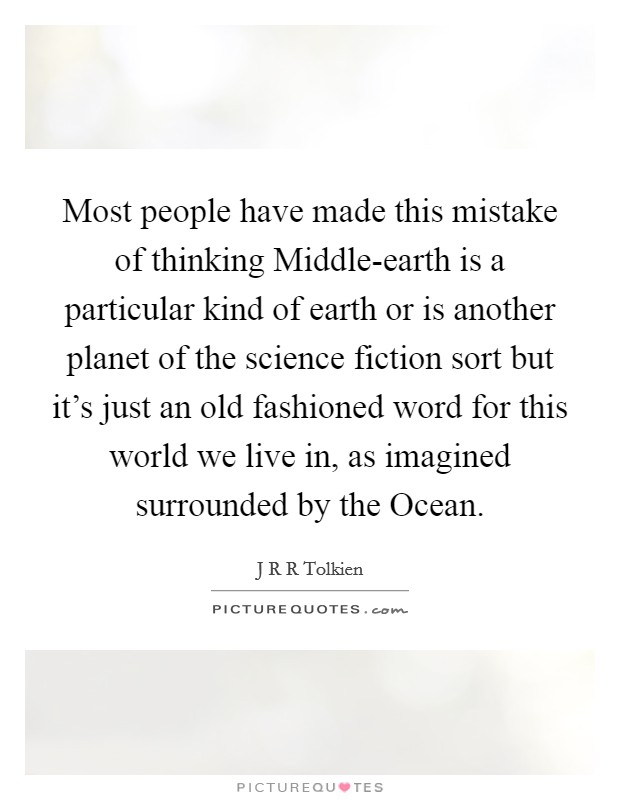 Most people have made this mistake of thinking Middle-earth is a particular kind of earth or is another planet of the science fiction sort but it's just an old fashioned word for this world we live in, as imagined surrounded by the Ocean. Picture Quote #1