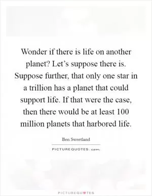 Wonder if there is life on another planet? Let’s suppose there is. Suppose further, that only one star in a trillion has a planet that could support life. If that were the case, then there would be at least 100 million planets that harbored life Picture Quote #1