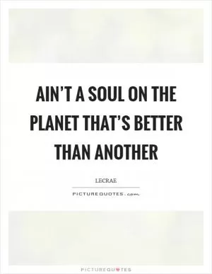 Ain’t a soul on the planet that’s better than another Picture Quote #1