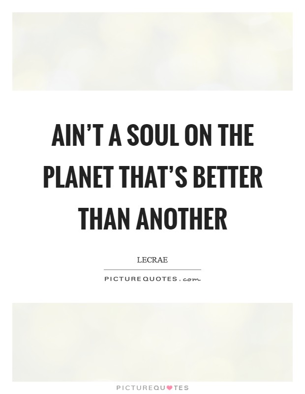 Ain't a soul on the planet that's better than another Picture Quote #1