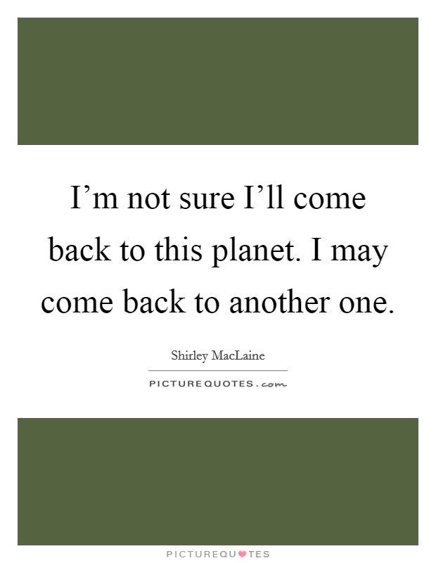 I'm not sure I'll come back to this planet. I may come back to another one. Picture Quote #1
