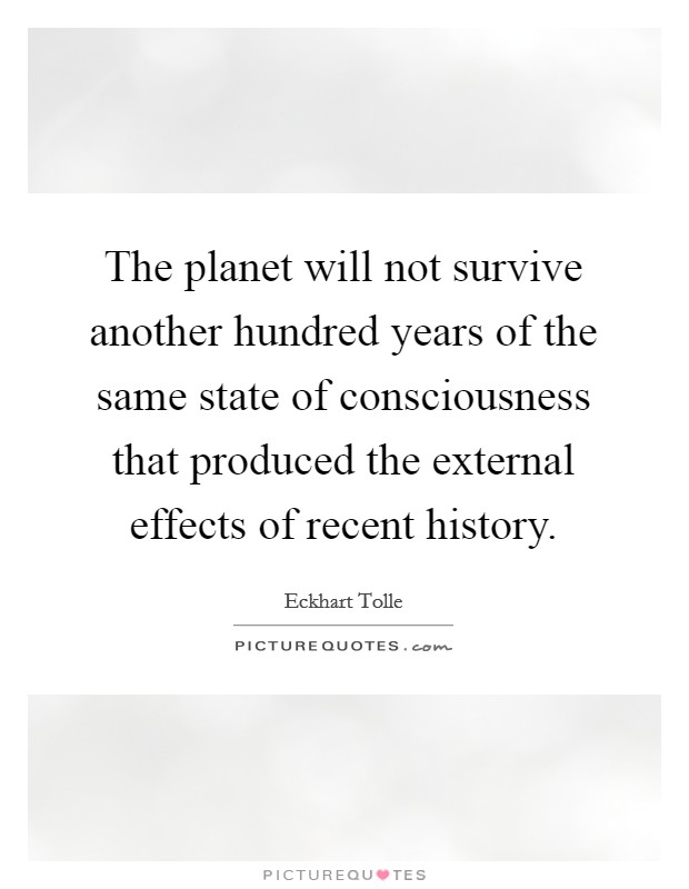 The planet will not survive another hundred years of the same state of consciousness that produced the external effects of recent history. Picture Quote #1