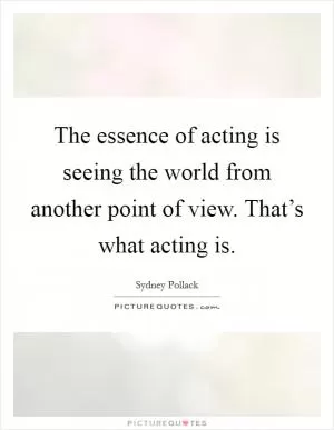 The essence of acting is seeing the world from another point of view. That’s what acting is Picture Quote #1