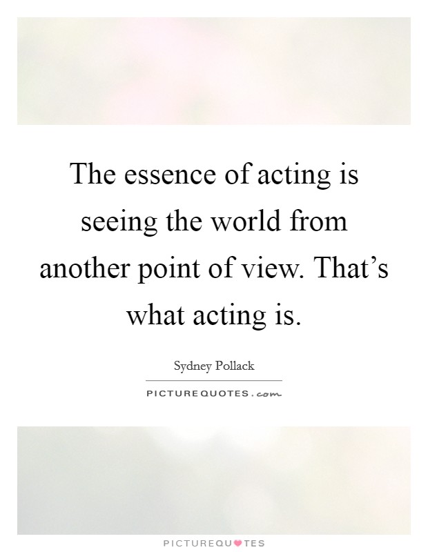 The essence of acting is seeing the world from another point of view. That's what acting is. Picture Quote #1