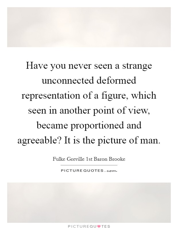 Have you never seen a strange unconnected deformed representation of a figure, which seen in another point of view, became proportioned and agreeable? It is the picture of man. Picture Quote #1