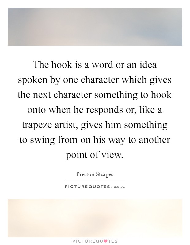 The hook is a word or an idea spoken by one character which gives the next character something to hook onto when he responds or, like a trapeze artist, gives him something to swing from on his way to another point of view. Picture Quote #1